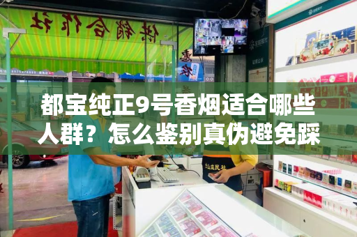 都宝纯正9号香烟适合哪些人群？怎么鉴别真伪避免踩坑？
